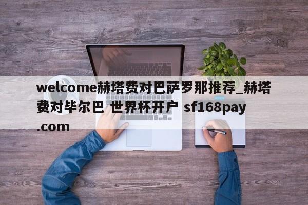 welcome赫塔费对巴萨罗那推荐_赫塔费对毕尔巴 世界杯开户 sf168pay.com