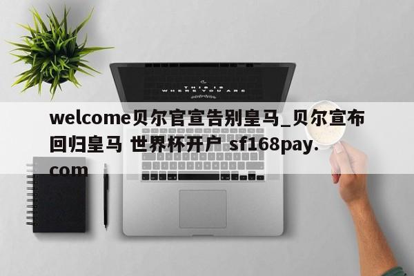 welcome贝尔官宣告别皇马_贝尔宣布回归皇马 世界杯开户 sf168pay.com
