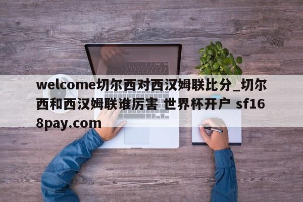 welcome切尔西对西汉姆联比分_切尔西和西汉姆联谁厉害 世界杯开户 sf168pay.com