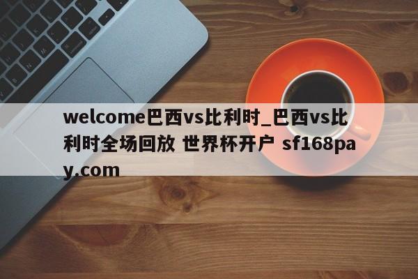welcome巴西vs比利时_巴西vs比利时全场回放 世界杯开户 sf168pay.com
