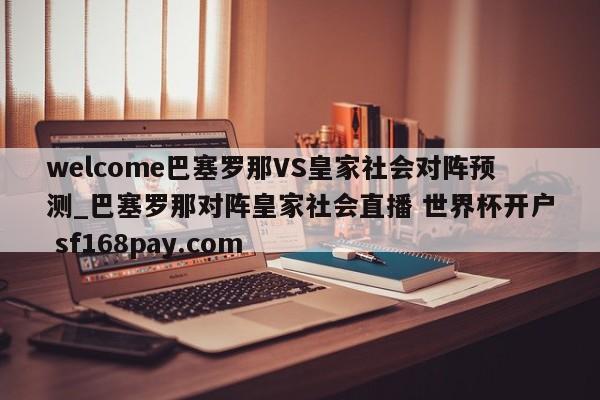 welcome巴塞罗那VS皇家社会对阵预测_巴塞罗那对阵皇家社会直播 世界杯开户 sf168pay.com