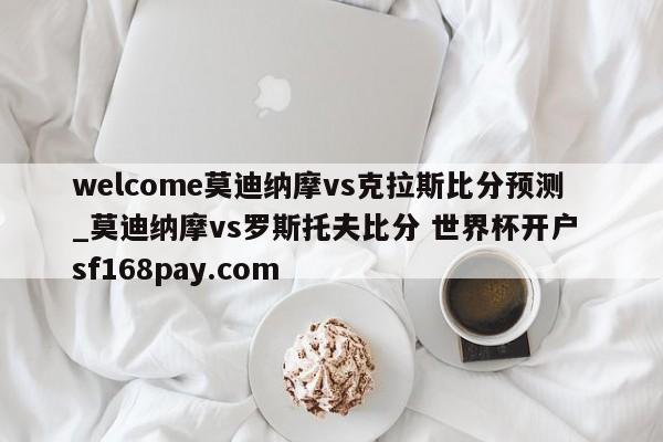 welcome莫迪纳摩vs克拉斯比分预测_莫迪纳摩vs罗斯托夫比分 世界杯开户 sf168pay.com