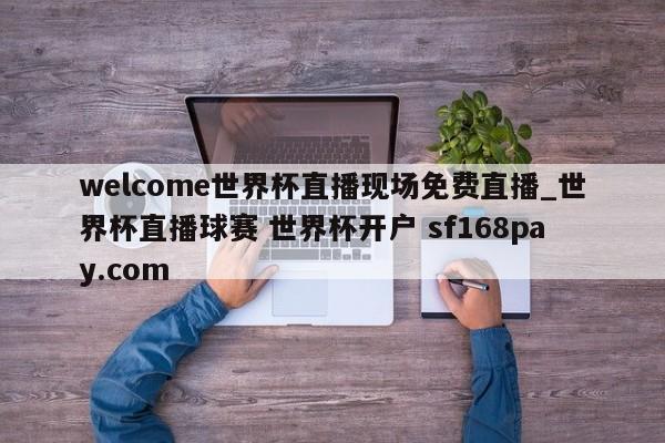 welcome世界杯直播现场免费直播_世界杯直播球赛 世界杯开户 sf168pay.com
