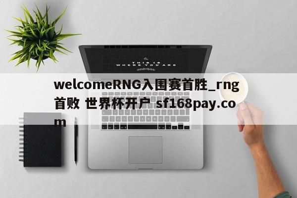 welcomeRNG入围赛首胜_rng 首败 世界杯开户 sf168pay.com