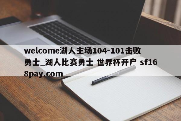 welcome湖人主场104-101击败勇士_湖人比赛勇士 世界杯开户 sf168pay.com