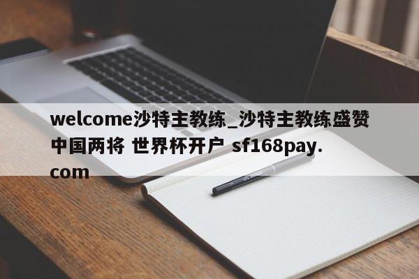 welcome沙特主教练_沙特主教练盛赞中国两将 世界杯开户 sf168pay.com