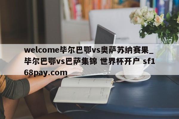 welcome毕尔巴鄂vs奥萨苏纳赛果_毕尔巴鄂vs巴萨集锦 世界杯开户 sf168pay.com