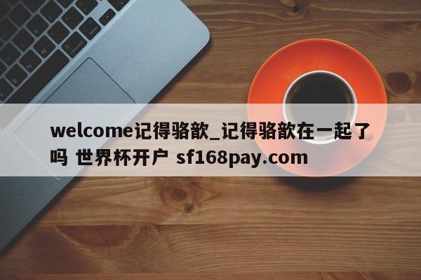 welcome记得骆歆_记得骆歆在一起了吗 世界杯开户 sf168pay.com