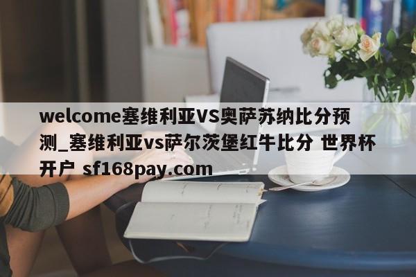 welcome塞维利亚VS奥萨苏纳比分预测_塞维利亚vs萨尔茨堡红牛比分 世界杯开户 sf168pay.com