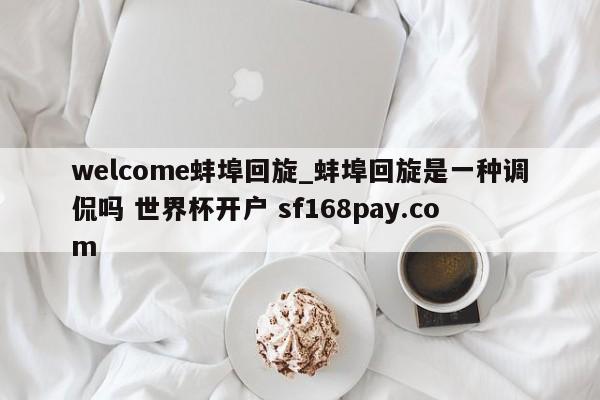welcome蚌埠回旋_蚌埠回旋是一种调侃吗 世界杯开户 sf168pay.com