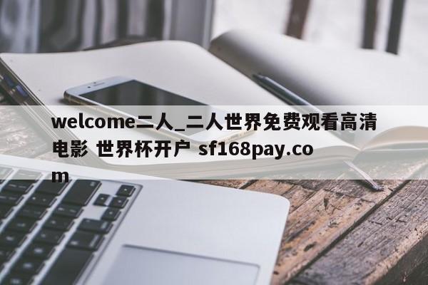 welcome二人_二人世界免费观看高清电影 世界杯开户 sf168pay.com