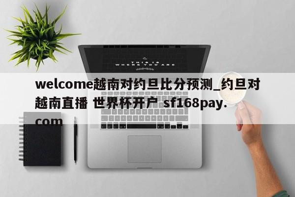 welcome越南对约旦比分预测_约旦对越南直播 世界杯开户 sf168pay.com