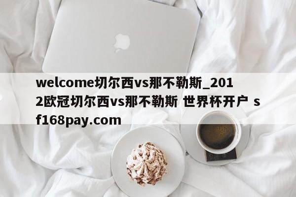 welcome切尔西vs那不勒斯_2012欧冠切尔西vs那不勒斯 世界杯开户 sf168pay.com