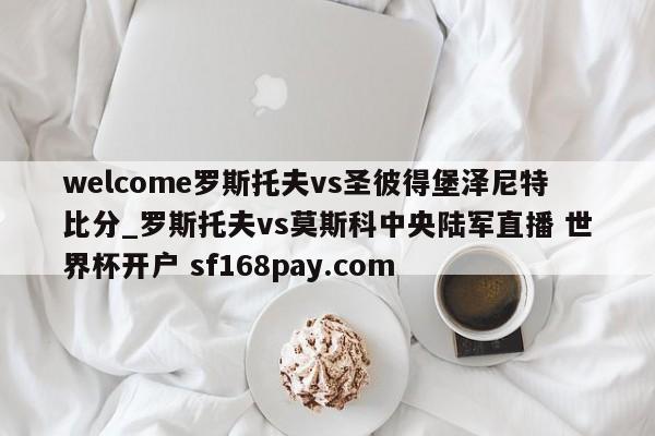 welcome罗斯托夫vs圣彼得堡泽尼特比分_罗斯托夫vs莫斯科中央陆军直播 世界杯开户 sf168pay.com