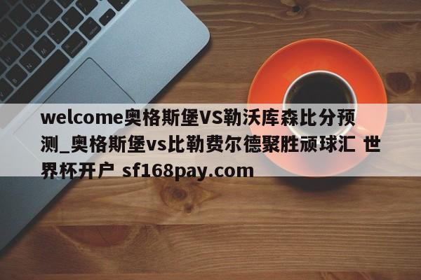welcome奥格斯堡VS勒沃库森比分预测_奥格斯堡vs比勒费尔德聚胜顽球汇 世界杯开户 sf168pay.com
