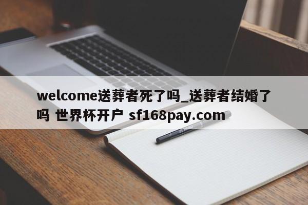 welcome送葬者死了吗_送葬者结婚了吗 世界杯开户 sf168pay.com