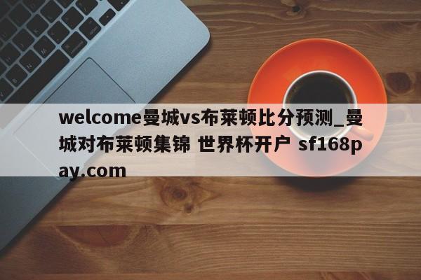 welcome曼城vs布莱顿比分预测_曼城对布莱顿集锦 世界杯开户 sf168pay.com