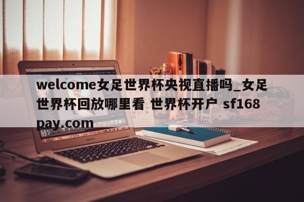 welcome女足世界杯央视直播吗_女足世界杯回放哪里看 世界杯开户 sf168pay.com