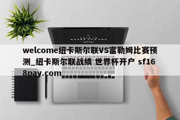 welcome纽卡斯尔联VS富勒姆比赛预测_纽卡斯尔联战绩 世界杯开户 sf168pay.com