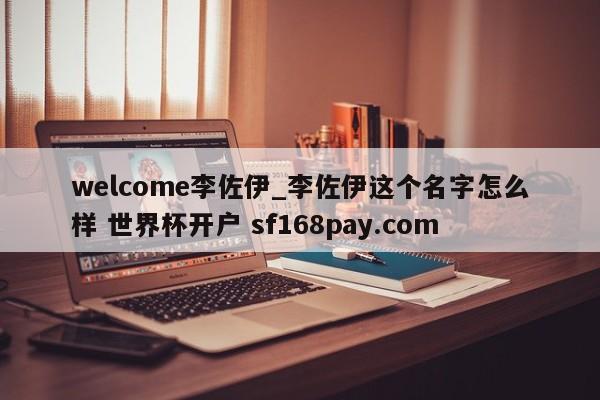 welcome李佐伊_李佐伊这个名字怎么样 世界杯开户 sf168pay.com