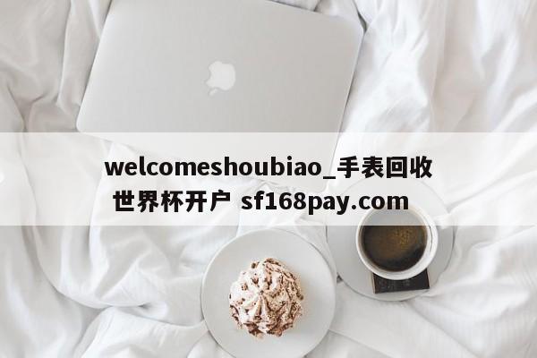 welcomeshoubiao_手表回收 世界杯开户 sf168pay.com