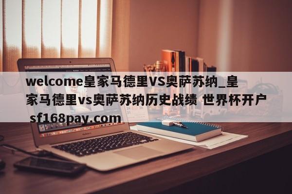 welcome皇家马德里VS奥萨苏纳_皇家马德里vs奥萨苏纳历史战绩 世界杯开户 sf168pay.com