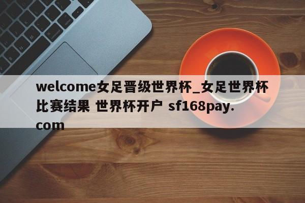 welcome女足晋级世界杯_女足世界杯比赛结果 世界杯开户 sf168pay.com