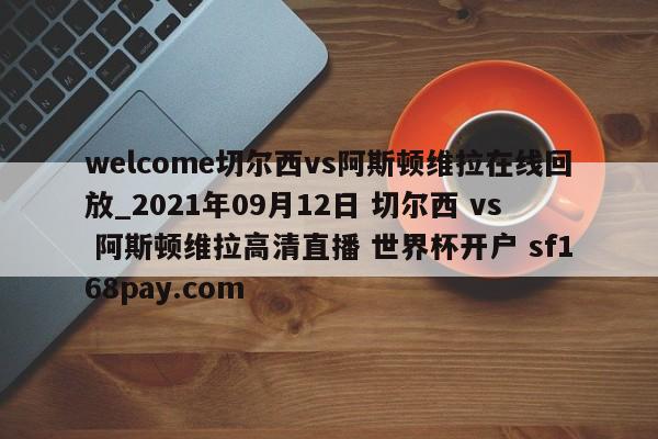 welcome切尔西vs阿斯顿维拉在线回放_2021年09月12日 切尔西 vs 阿斯顿维拉高清直播 世界杯开户 sf168pay.com