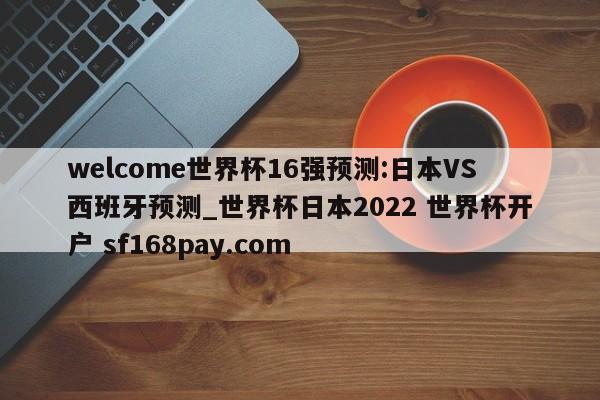 welcome世界杯16强预测:日本VS西班牙预测_世界杯日本2022 世界杯开户 sf168pay.com
