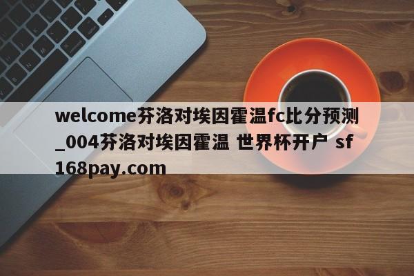 welcome芬洛对埃因霍温fc比分预测_004芬洛对埃因霍温 世界杯开户 sf168pay.com