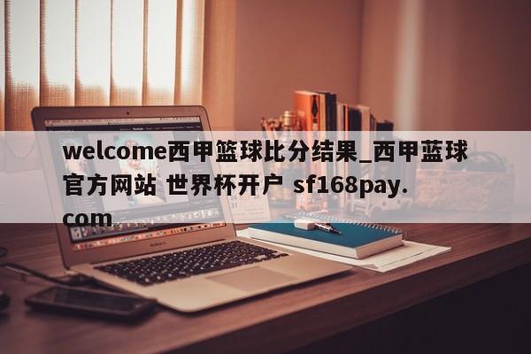 welcome西甲篮球比分结果_西甲蓝球官方网站 世界杯开户 sf168pay.com