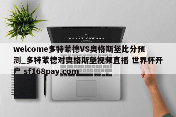welcome多特蒙德VS奥格斯堡比分预测_多特蒙德对奥格斯堡视频直播 世界杯开户 sf168pay.com