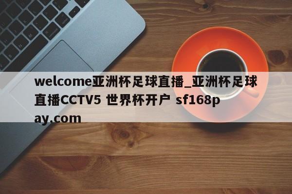 welcome亚洲杯足球直播_亚洲杯足球直播CCTV5 世界杯开户 sf168pay.com