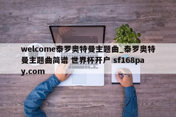 welcome泰罗奥特曼主题曲_泰罗奥特曼主题曲简谱 世界杯开户 sf168pay.com