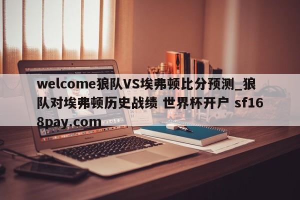 welcome狼队VS埃弗顿比分预测_狼队对埃弗顿历史战绩 世界杯开户 sf168pay.com