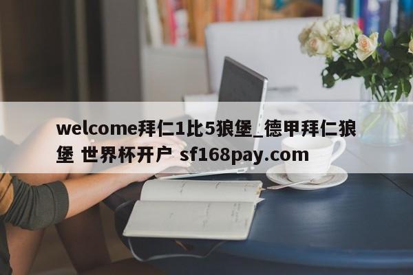 welcome拜仁1比5狼堡_德甲拜仁狼堡 世界杯开户 sf168pay.com