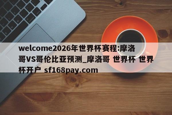 welcome2026年世界杯赛程:摩洛哥VS哥伦比亚预测_摩洛哥 世界杯 世界杯开户 sf168pay.com