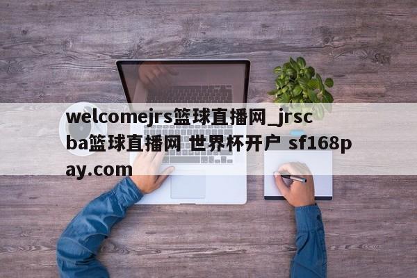 welcomejrs篮球直播网_jrscba篮球直播网 世界杯开户 sf168pay.com