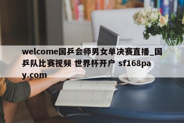 welcome国乒会师男女单决赛直播_国乒队比赛视频 世界杯开户 sf168pay.com