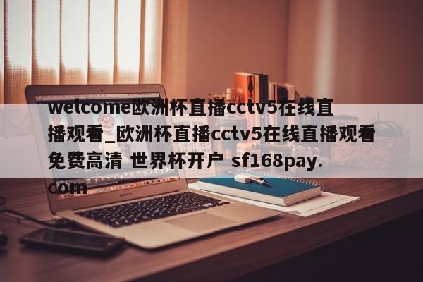 welcome欧洲杯直播cctv5在线直播观看_欧洲杯直播cctv5在线直播观看免费高清 世界杯开户 sf168pay.com