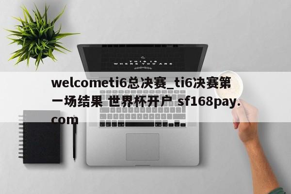 welcometi6总决赛_ti6决赛第一场结果 世界杯开户 sf168pay.com