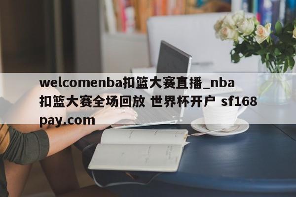 welcomenba扣篮大赛直播_nba扣篮大赛全场回放 世界杯开户 sf168pay.com