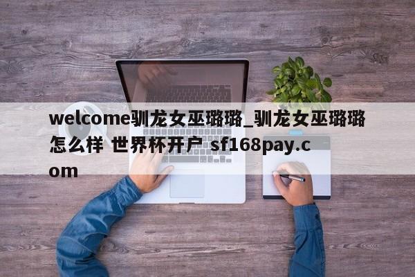 welcome驯龙女巫璐璐_驯龙女巫璐璐怎么样 世界杯开户 sf168pay.com