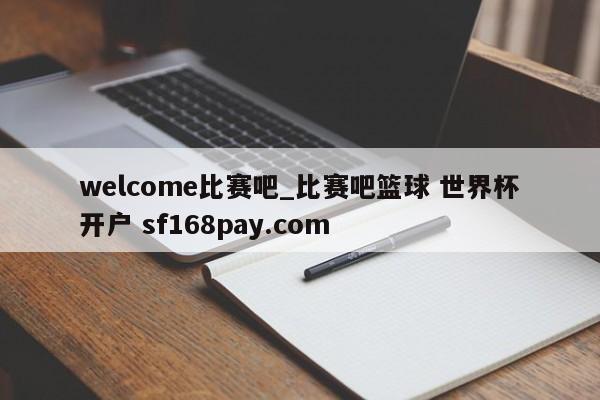 welcome比赛吧_比赛吧篮球 世界杯开户 sf168pay.com