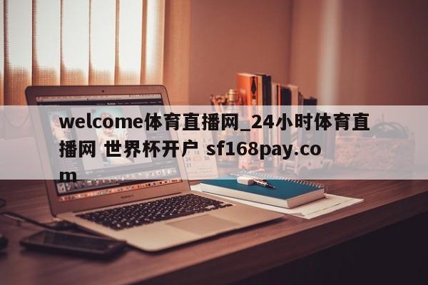 welcome体育直播网_24小时体育直播网 世界杯开户 sf168pay.com