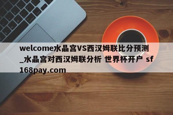 welcome水晶宫VS西汉姆联比分预测_水晶宫对西汉姆联分析 世界杯开户 sf168pay.com