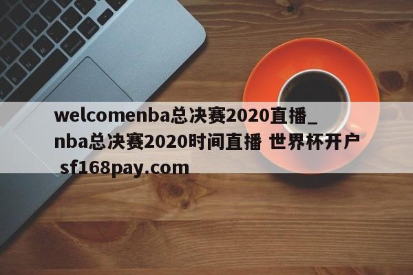welcomenba总决赛2020直播_nba总决赛2020时间直播 世界杯开户 sf168pay.com