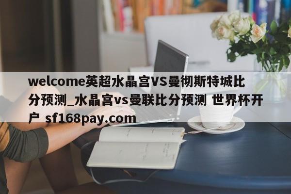 welcome英超水晶宫VS曼彻斯特城比分预测_水晶宫vs曼联比分预测 世界杯开户 sf168pay.com