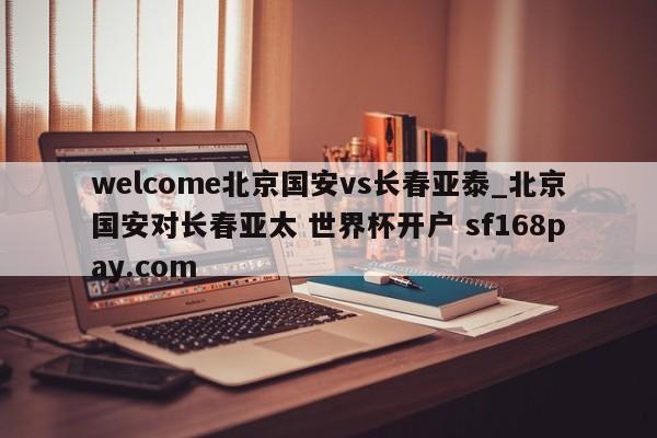 welcome北京国安vs长春亚泰_北京国安对长春亚太 世界杯开户 sf168pay.com