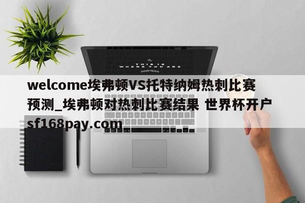 welcome埃弗顿VS托特纳姆热刺比赛预测_埃弗顿对热刺比赛结果 世界杯开户 sf168pay.com